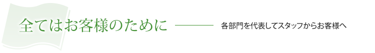 全てはお客様のために 各部門を代表してスタッフからお客様へ