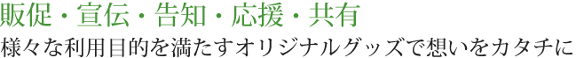 販促・宣伝・告知・応援・共有　様々な利用目的を満たすオリジナルグッズで想いをカタチに